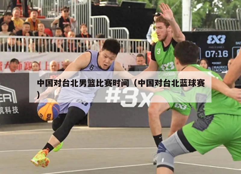 中国对台北男篮比赛时间（中国对台北蓝球赛）